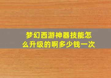 梦幻西游神器技能怎么升级的啊多少钱一次