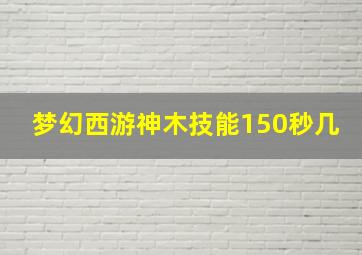 梦幻西游神木技能150秒几