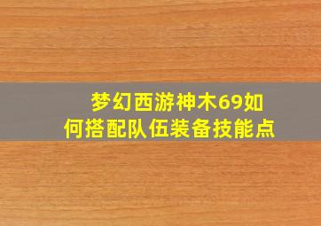 梦幻西游神木69如何搭配队伍装备技能点