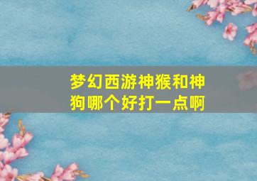 梦幻西游神猴和神狗哪个好打一点啊