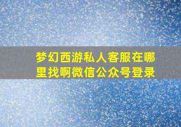 梦幻西游私人客服在哪里找啊微信公众号登录