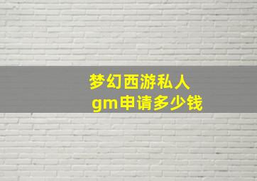 梦幻西游私人gm申请多少钱