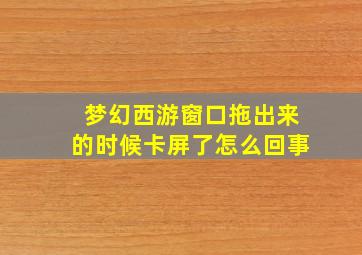 梦幻西游窗口拖出来的时候卡屏了怎么回事