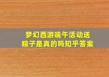 梦幻西游端午活动送粽子是真的吗知乎答案