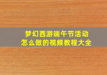 梦幻西游端午节活动怎么做的视频教程大全