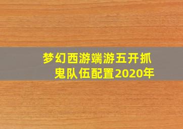 梦幻西游端游五开抓鬼队伍配置2020年