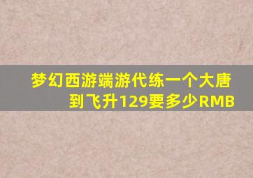 梦幻西游端游代练一个大唐到飞升129要多少RMB