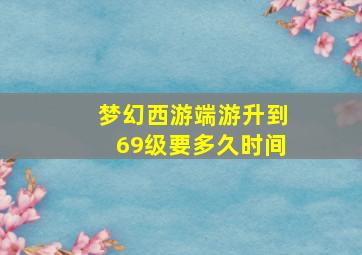 梦幻西游端游升到69级要多久时间