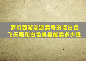 梦幻西游端游卖号的话白色飞天舞和白色帆板能卖多少钱