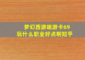 梦幻西游端游卡69玩什么职业好点啊知乎