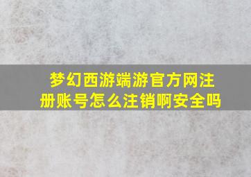 梦幻西游端游官方网注册账号怎么注销啊安全吗