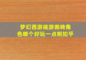 梦幻西游端游搬砖角色哪个好玩一点啊知乎