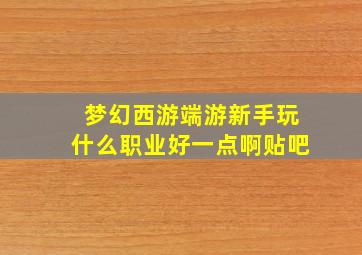 梦幻西游端游新手玩什么职业好一点啊贴吧