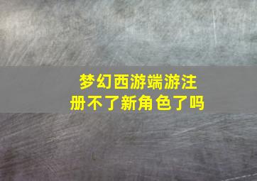 梦幻西游端游注册不了新角色了吗