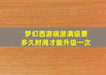 梦幻西游端游满级要多久时间才能升级一次