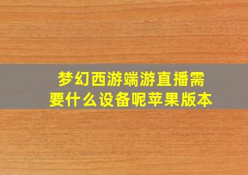 梦幻西游端游直播需要什么设备呢苹果版本