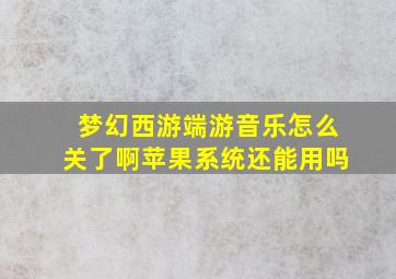 梦幻西游端游音乐怎么关了啊苹果系统还能用吗