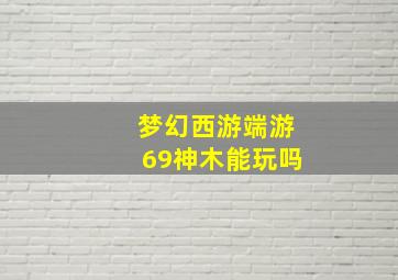 梦幻西游端游69神木能玩吗