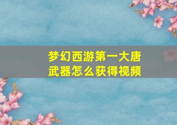 梦幻西游第一大唐武器怎么获得视频