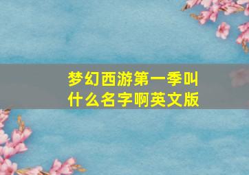 梦幻西游第一季叫什么名字啊英文版