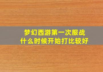 梦幻西游第一次服战什么时候开始打比较好