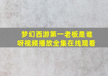 梦幻西游第一老板是谁呀视频播放全集在线观看