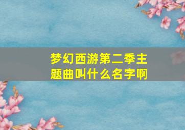 梦幻西游第二季主题曲叫什么名字啊