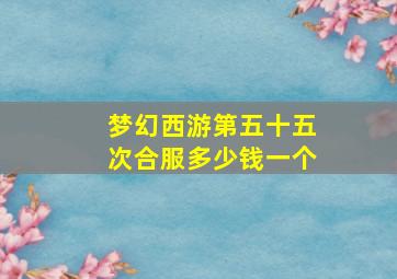 梦幻西游第五十五次合服多少钱一个