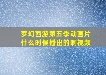 梦幻西游第五季动画片什么时候播出的啊视频