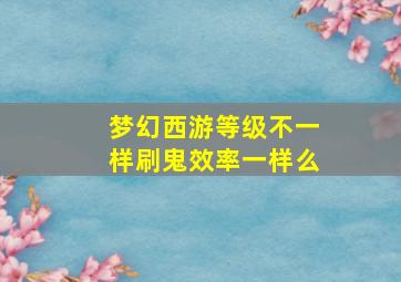 梦幻西游等级不一样刷鬼效率一样么