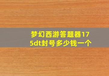 梦幻西游答题器175dt封号多少钱一个