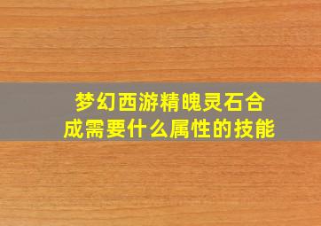 梦幻西游精魄灵石合成需要什么属性的技能