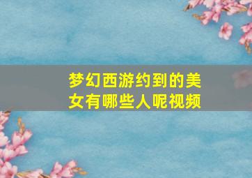 梦幻西游约到的美女有哪些人呢视频