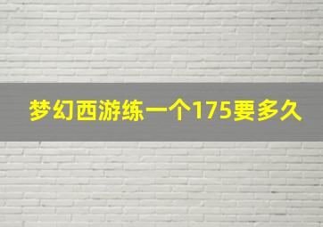 梦幻西游练一个175要多久