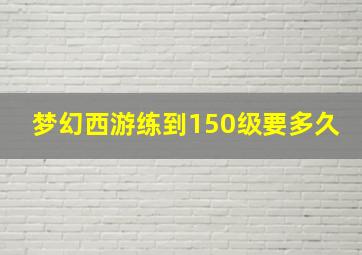 梦幻西游练到150级要多久