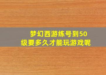 梦幻西游练号到50级要多久才能玩游戏呢