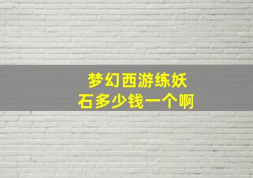 梦幻西游练妖石多少钱一个啊