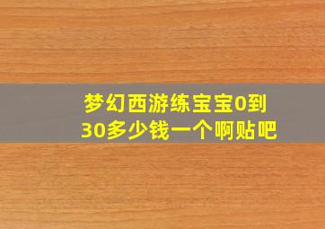 梦幻西游练宝宝0到30多少钱一个啊贴吧