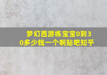 梦幻西游练宝宝0到30多少钱一个啊贴吧知乎