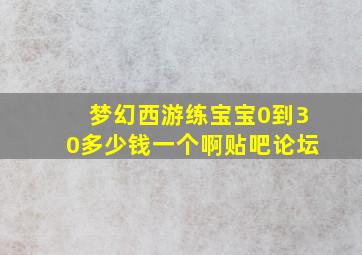 梦幻西游练宝宝0到30多少钱一个啊贴吧论坛