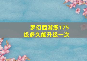 梦幻西游练175级多久能升级一次