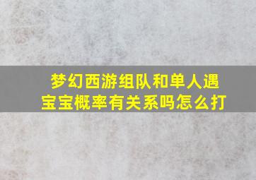 梦幻西游组队和单人遇宝宝概率有关系吗怎么打