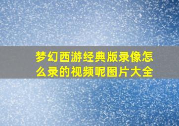 梦幻西游经典版录像怎么录的视频呢图片大全