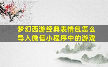 梦幻西游经典表情包怎么导入微信小程序中的游戏