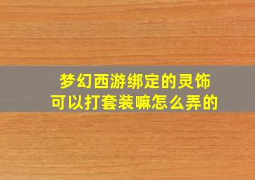 梦幻西游绑定的灵饰可以打套装嘛怎么弄的