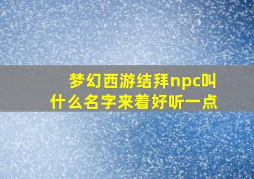 梦幻西游结拜npc叫什么名字来着好听一点