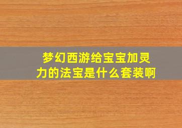 梦幻西游给宝宝加灵力的法宝是什么套装啊