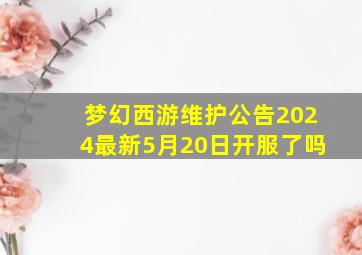 梦幻西游维护公告2024最新5月20日开服了吗