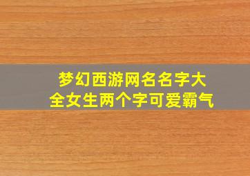 梦幻西游网名名字大全女生两个字可爱霸气