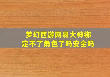 梦幻西游网易大神绑定不了角色了吗安全吗